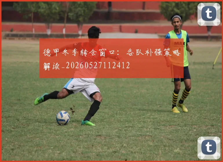德甲冬季转会窗口:各队补强策略解读_20260527112412
