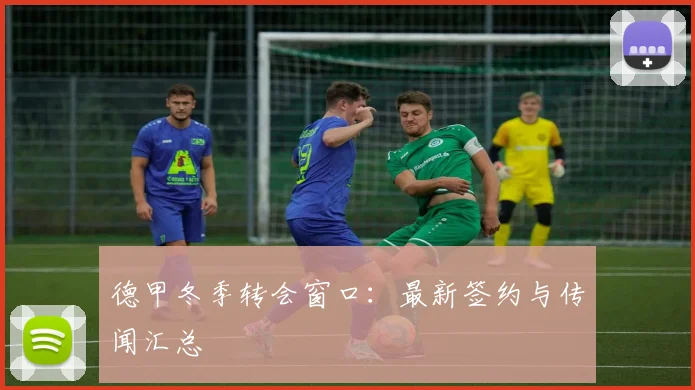 德甲冬季转会窗口:最新签约与传闻汇总