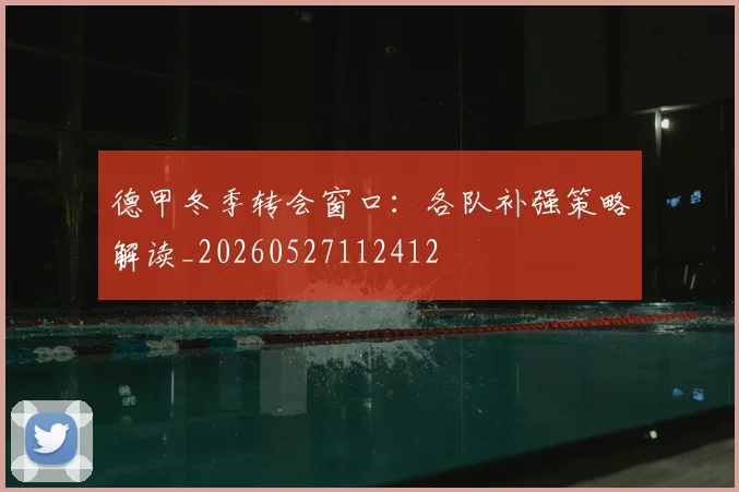 德甲冬季转会窗口:各队补强策略解读_20260527112412